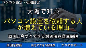 大阪で対応｜パソコン設定を依頼する人が増えている理由｜購入後すぐにやるべき初期設定とは？
