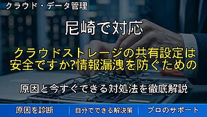 尼崎で対応|クラウドストレージの共有設定は安全ですか?情報漏洩を防ぐための確認ポイントを解説